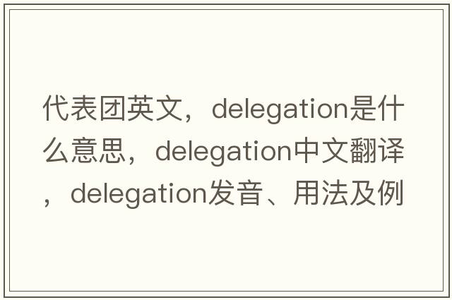 代表團英文，delegation是什么意思，delegation中文翻譯，delegation發(fā)音、用法及例句