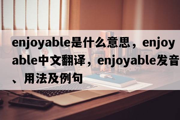 enjoyable是什么意思，enjoyable中文翻譯，enjoyable發(fā)音、用法及例句