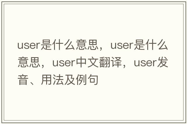 user是什么意思，user是什么意思，user中文翻譯，user發(fā)音、用法及例句