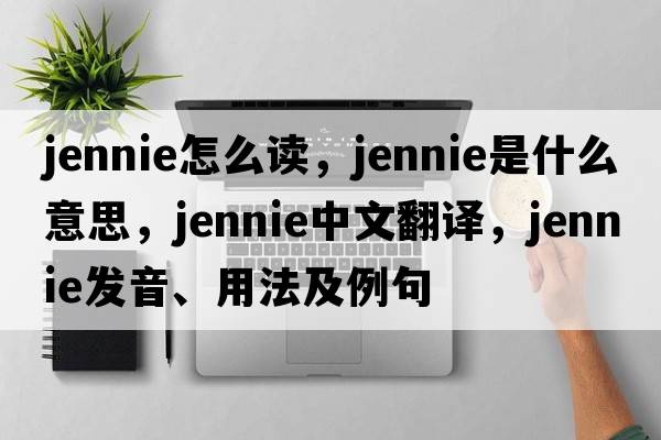 jennie怎么讀，jennie是什么意思，jennie中文翻譯，jennie發(fā)音、用法及例句