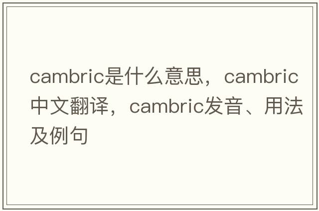 cambric是什么意思，cambric中文翻譯，cambric發(fā)音、用法及例句