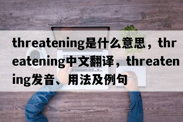 threatening是什么意思，threatening中文翻譯，threatening發(fā)音、用法及例句