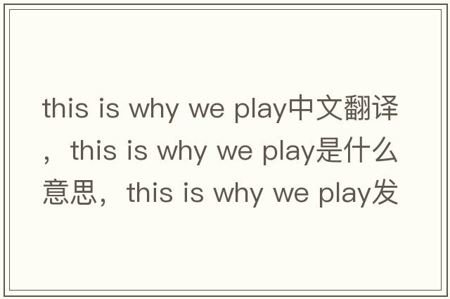 this is why we play中文翻譯，this is why we play是什么意思，this is why we play發(fā)音、用法及例句
