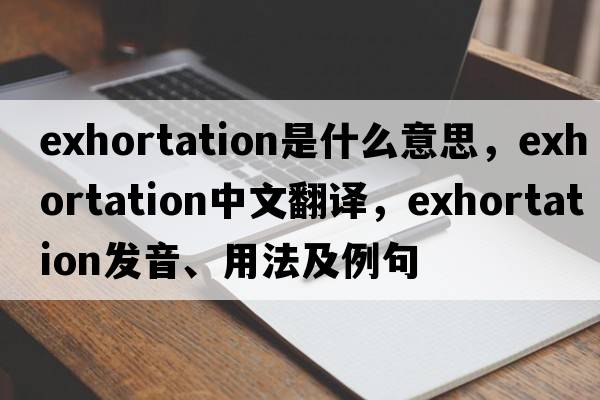 exhortation是什么意思，exhortation中文翻譯，exhortation發(fā)音、用法及例句
