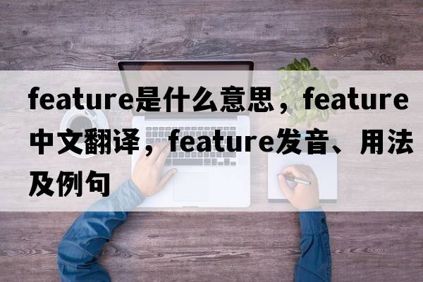 feature是什么意思，feature中文翻譯，feature發(fā)音、用法及例句