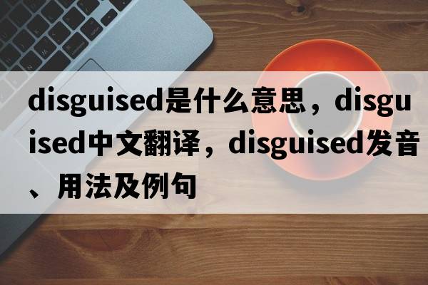 disguised是什么意思，disguised中文翻譯，disguised發(fā)音、用法及例句