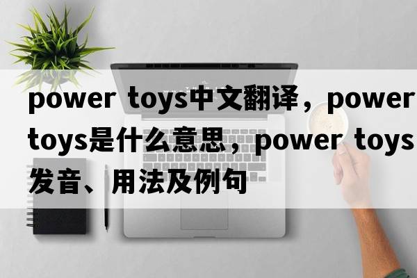 power toys中文翻譯，power toys是什么意思，power toys發(fā)音、用法及例句