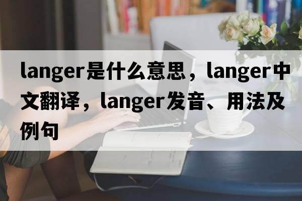 Langer是什么意思，Langer中文翻譯，Langer發(fā)音、用法及例句