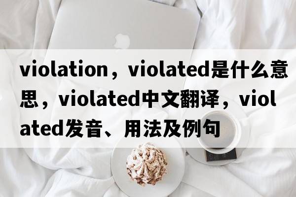 violation，violated是什么意思，violated中文翻譯，violated發(fā)音、用法及例句