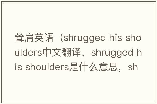 聳肩英語(yǔ)（shrugged his shoulders中文翻譯，shrugged his shoulders是什么意思，shrugged his shoulders發(fā)音、用法及例句）