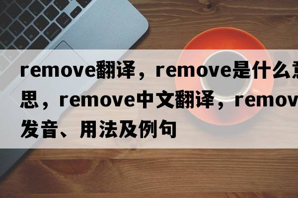 remove翻譯，remove是什么意思，remove中文翻譯，remove發(fā)音、用法及例句