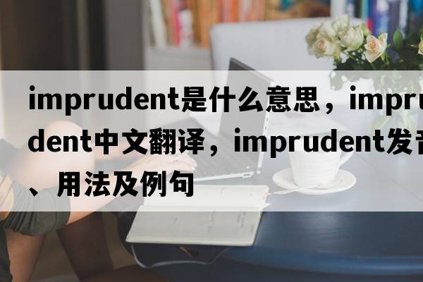 imprudent是什么意思，imprudent中文翻譯，imprudent發(fā)音、用法及例句