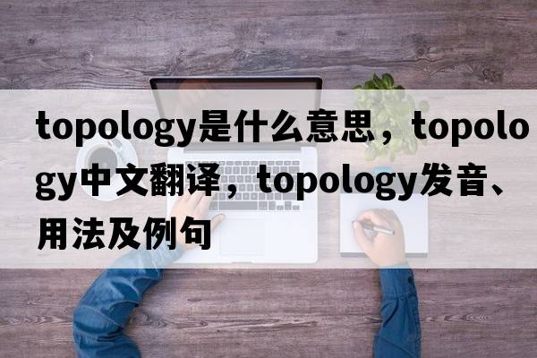 topology是什么意思，topology中文翻譯，topology發(fā)音、用法及例句