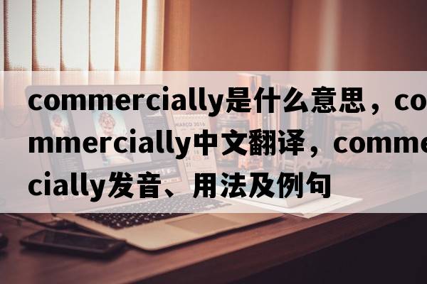 commercially是什么意思，commercially中文翻譯，commercially發(fā)音、用法及例句
