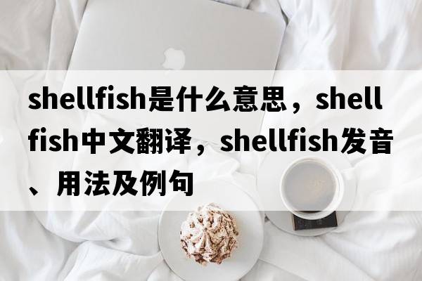 shellfish是什么意思，shellfish中文翻譯，shellfish發(fā)音、用法及例句