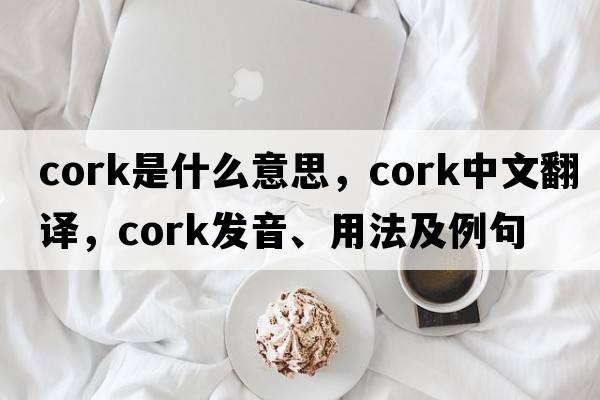 cork是什么意思，cork中文翻譯，cork發(fā)音、用法及例句