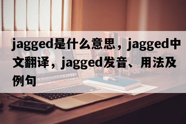jagged是什么意思，jagged中文翻譯，jagged發(fā)音、用法及例句