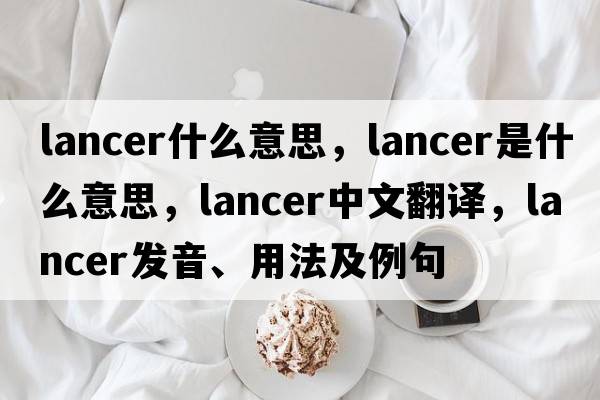 lancer什么意思，lancer是什么意思，lancer中文翻譯，lancer發(fā)音、用法及例句
