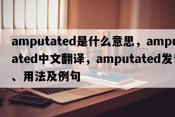 amputated是什么意思，amputated中文翻譯，amputated發(fā)音、用法及例句