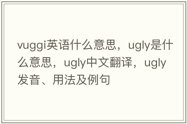 vuggi英語(yǔ)什么意思，ugly是什么意思，ugly中文翻譯，ugly發(fā)音、用法及例句