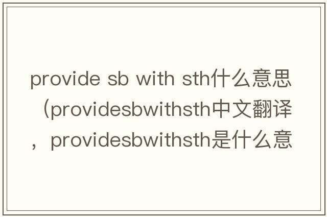 provide sb with sth什么意思（providesbwithsth中文翻譯，providesbwithsth是什么意思，providesbwithsth發(fā)音、用法及例句）