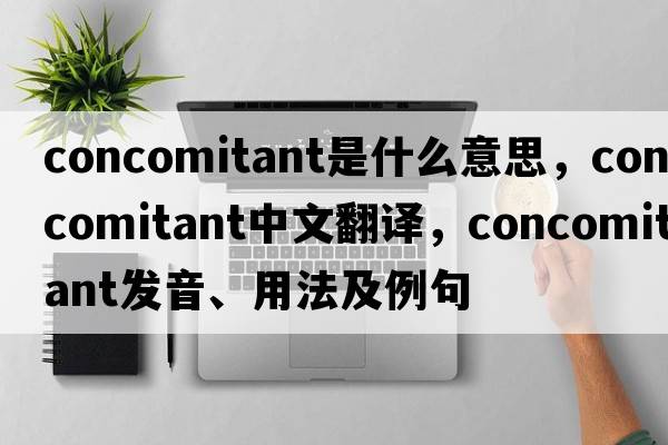 concomitant是什么意思，concomitant中文翻譯，concomitant發(fā)音、用法及例句