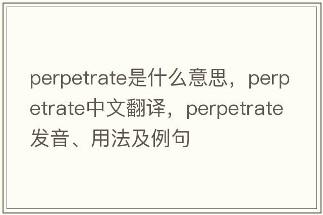 perpetrate是什么意思，perpetrate中文翻譯，perpetrate發(fā)音、用法及例句