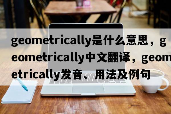 geometrically是什么意思，geometrically中文翻譯，geometrically發(fā)音、用法及例句