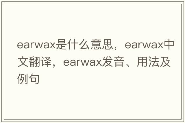 earwax是什么意思，earwax中文翻譯，earwax發(fā)音、用法及例句
