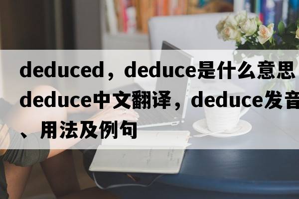 deduced，deduce是什么意思，deduce中文翻譯，deduce發(fā)音、用法及例句