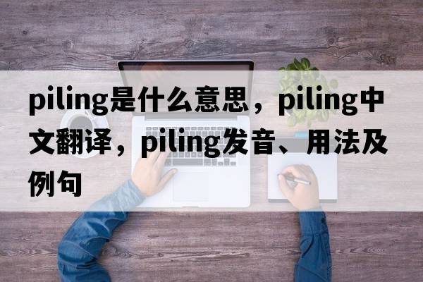 piling是什么意思，piling中文翻譯，piling發(fā)音、用法及例句