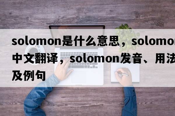 Solomon是什么意思，Solomon中文翻譯，Solomon發(fā)音、用法及例句