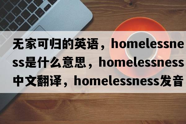 無(wú)家可歸的英語(yǔ)，homelessness是什么意思，homelessness中文翻譯，homelessness發(fā)音、用法及例句