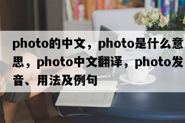 photo的中文，photo是什么意思，photo中文翻譯，photo發(fā)音、用法及例句