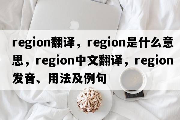 region翻譯，region是什么意思，region中文翻譯，region發(fā)音、用法及例句