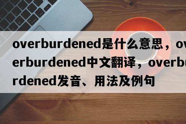 overburdened是什么意思，overburdened中文翻譯，overburdened發(fā)音、用法及例句