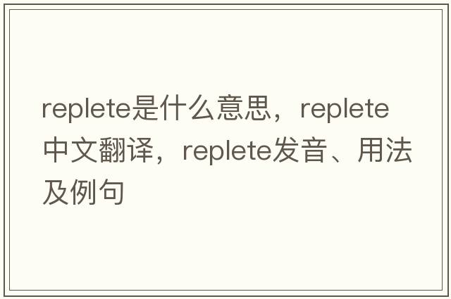 replete是什么意思，replete中文翻譯，replete發(fā)音、用法及例句