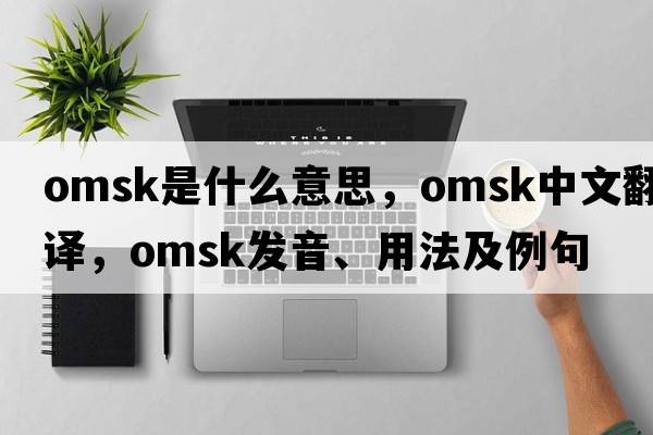 Omsk是什么意思，Omsk中文翻譯，Omsk發(fā)音、用法及例句