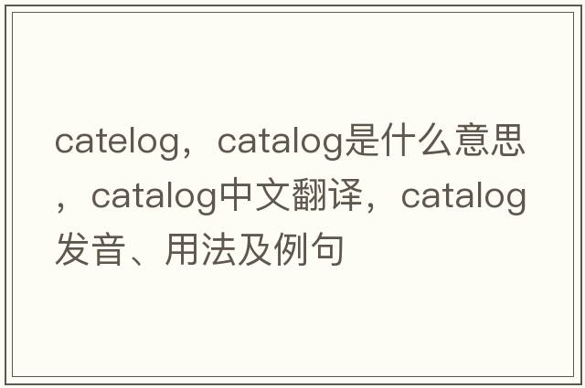 catelog，catalog是什么意思，catalog中文翻譯，catalog發(fā)音、用法及例句