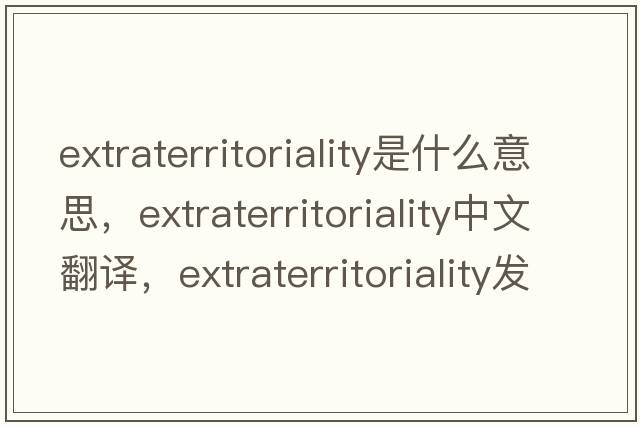 extraterritoriality是什么意思，extraterritoriality中文翻譯，extraterritoriality發(fā)音、用法及例句
