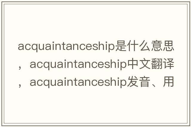 acquaintanceship是什么意思，acquaintanceship中文翻譯，acquaintanceship發(fā)音、用法及例句