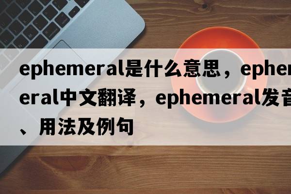 ephemeral是什么意思，ephemeral中文翻譯，ephemeral發(fā)音、用法及例句