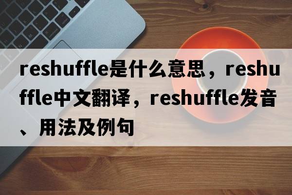 reshuffle是什么意思，reshuffle中文翻譯，reshuffle發(fā)音、用法及例句