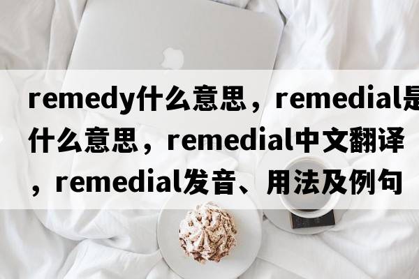 remedy什么意思，remedial是什么意思，remedial中文翻譯，remedial發(fā)音、用法及例句