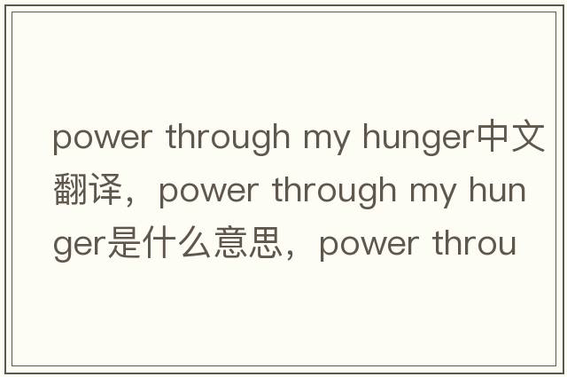 power through my hunger中文翻譯，power through my hunger是什么意思，power through my hunger發(fā)音、用法及例句