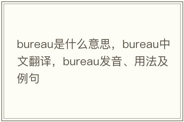 bureau是什么意思，bureau中文翻譯，bureau發(fā)音、用法及例句