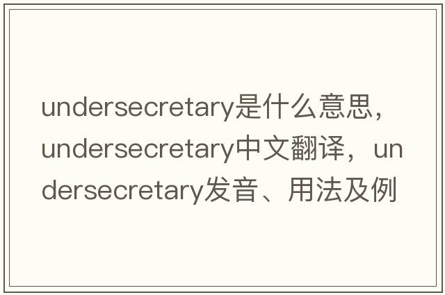 undersecretary是什么意思，undersecretary中文翻譯，undersecretary發(fā)音、用法及例句