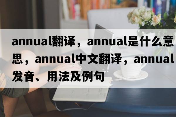 annual翻譯，annual是什么意思，annual中文翻譯，annual發(fā)音、用法及例句
