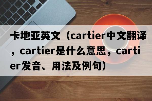 卡地亞英文（Cartier中文翻譯，Cartier是什么意思，Cartier發(fā)音、用法及例句）