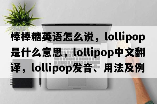 棒棒糖英語(yǔ)怎么說(shuō)，lollipop是什么意思，lollipop中文翻譯，lollipop發(fā)音、用法及例句